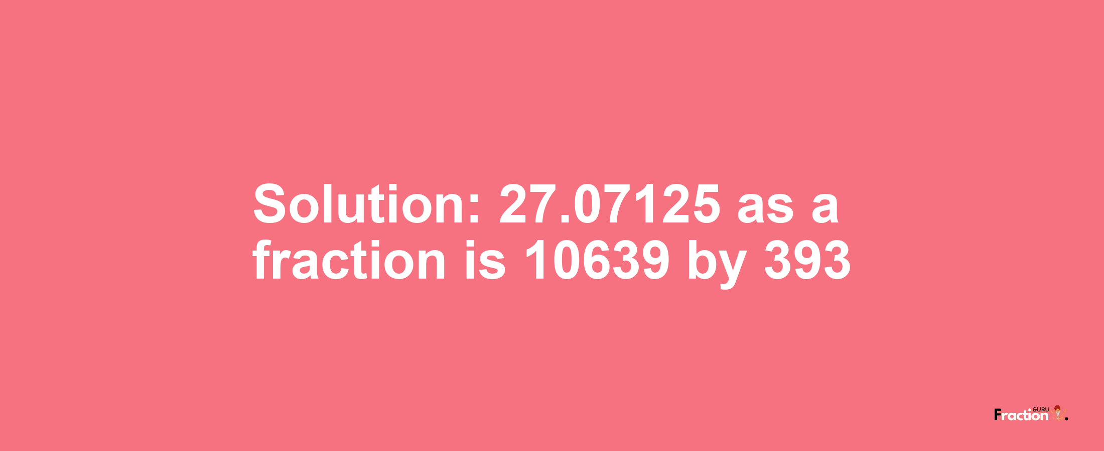 Solution:27.07125 as a fraction is 10639/393